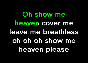 Oh show me
heaven cover me
leave me breathless
oh oh oh show me
heaven please