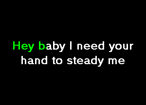 Hey baby I need your

hand to steady me