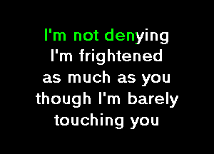I'm not denying
I'm frightened

as much as you
though I'm barely
touching you