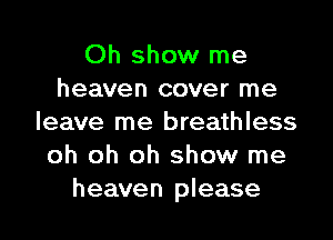 Oh show me
heaven cover me
leave me breathless
oh oh oh show me
heaven please
