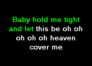 Baby hold me tight
and let this be oh oh

oh oh oh heaven
cover me