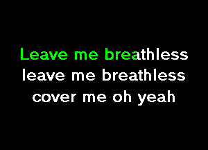 Leave me breathless

leave me breathless
cover me oh yeah