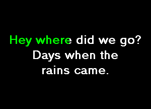Hey where did we go?

Days when the
rains came.