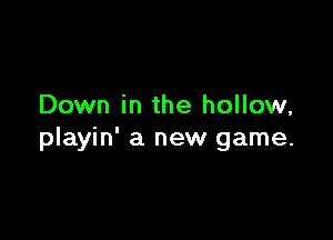 Down in the hollow,

playin' a new game.