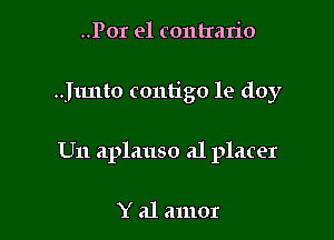 ..Por el contrario

.Jtmto contigo 1e doy

U11 aplauso a1 placer

Y 31 amor