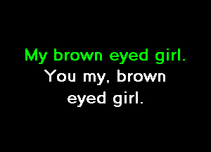 My brown eyed girl.

You my. brown
eyed girl.