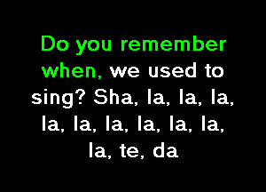 Do you remember
when. we used to

sing? Sha. la, la, la,
la, la, la. la, la, la,
la. te, da
