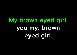 My brown eyed girl,

you my, brown
eyed girl.