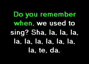 Do you remember
when. we used to

sing? Sha. la, la, la,
la, la, la. la, la, la,
la, te, da.