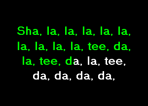 Sha, la, la, la, la, la,
la, la, la. la, tee, da,

la, tee, da, la, tee,
da,da,da,da,