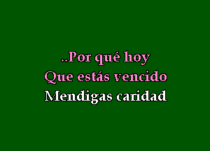 ..Por qm'? hoy

Que estas vencido
Mendigas caridad