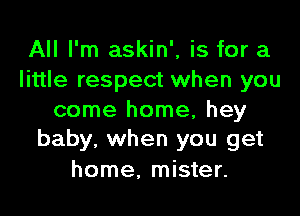 All I'm askin', is for a
little respect when you

come home, hey
baby, when you get

home, mister.