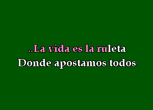 ..La Vida es la ruleta

Donde apostamos todos