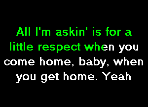 All I'm askin' is for a
little respect when you
come home, baby, when
you get home. Yeah