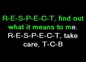 R-E-S-P-E-C-T, find out
what it means to me.

R-E-S-P-E-C-T, take
care, T-C-B