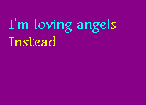 I'm loving angels
Instead