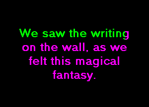 We saw the writing
on the wall, as we

felt this magical
fantasy.