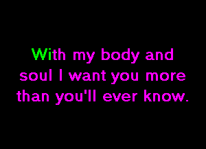 With my body and

soul I want you more
than you'll ever know.