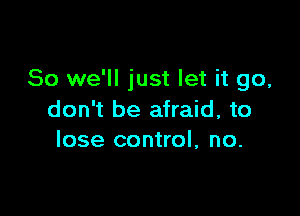 So we'll just let it go,

don't be afraid, to
lose control, no.