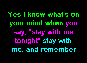 Yes I know what's on
your mind when you
say, stay with me
tonight stay with
me, and remember