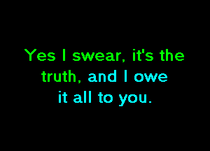 Yes I swear, it's the

truth, and I owe
it all to you.