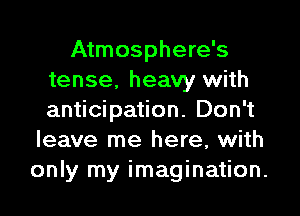 Atmosphere's
tense, heavy with

anticipation. Don't
leave me here, with
only my imagination.