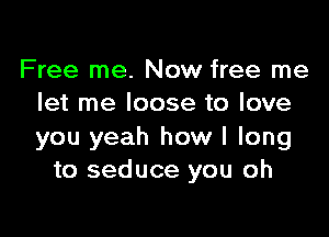 Free me. Now free me
let me loose to love

you yeah how I long
to seduce you oh