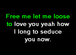 Free me let me loose
to love you yeah how

I long to seduce
you now.