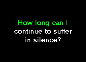 How long can I

continue to suffer
in silence?