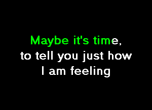 Maybe it's time,

to tell you just how
I am feeling