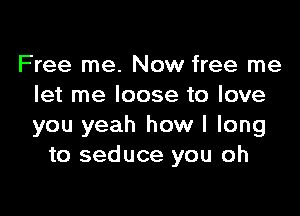 Free me. Now free me
let me loose to love

you yeah how I long
to seduce you oh