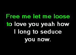 Free me let me loose
to love you yeah how

I long to seduce
you now.