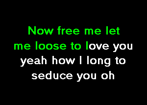 Now free me let
me loose to love you

yeah how I long to
seduce you oh