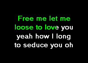 Free me let me
loose to love you

yeah how I long
to seduce you oh