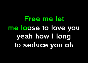 Free me let
me loose to love you

yeah how I long
to seduce you oh