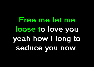 Free me let me
loose to love you

yeah how I long to
seduce you now.