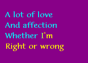 A lot of love
And affection

Whether I'm
Right or wrong