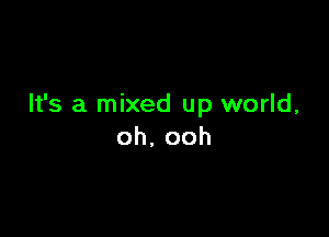 It's a mixed up world,

oh,ooh