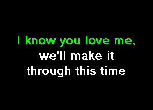 I know you love me,

we'll make it
through this time