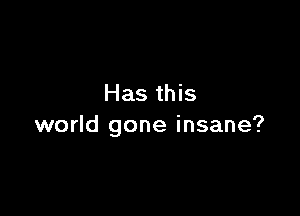 Has this

world gone insane?