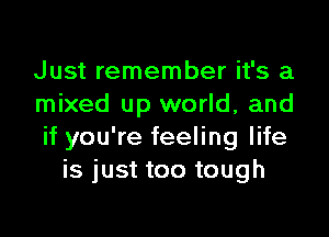 Just remember it's a
mixed up world, and

if you're feeling life
is just too tough