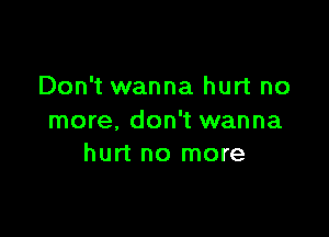 Don't wanna hurt no

more. don't wanna
hurt no more