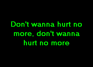 Don't wanna hurt no

more. don't wanna
hurt no more