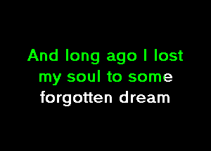 And long ago I lost

my soul to some
forgotten dream