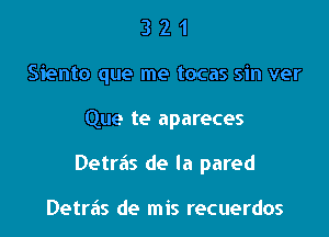 3 2 1
Siento que me tocas sin ver

Que te apareces

Detras de la pared

Detras de mis recuerdos