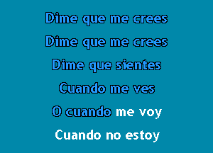 Dime que me crees
Dime que me crees
Dime que sientes

Cuando me ves

0 cuando me voy

Cuando no estoy