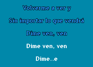 Volverme a ver y

Sin importar lo que vendra

Dime ven, ven
Dime ven, ven

Dime..e