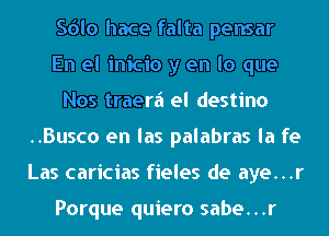 Sdlo hace falta pensar
En el inicio y en lo que
Nos traerii el destino
..Busco en las palabras la fe
Las caricias fieles de aye...r

Porque quiero sabe...r