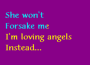 She won't
Forsake me

I'm loving angels
Instead...