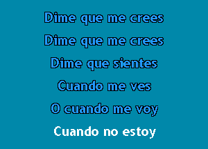 Dime que me crees
Dime que me crees
Dime que sientes

Cuando me ves

0 cuando me voy

Cuando no estoy